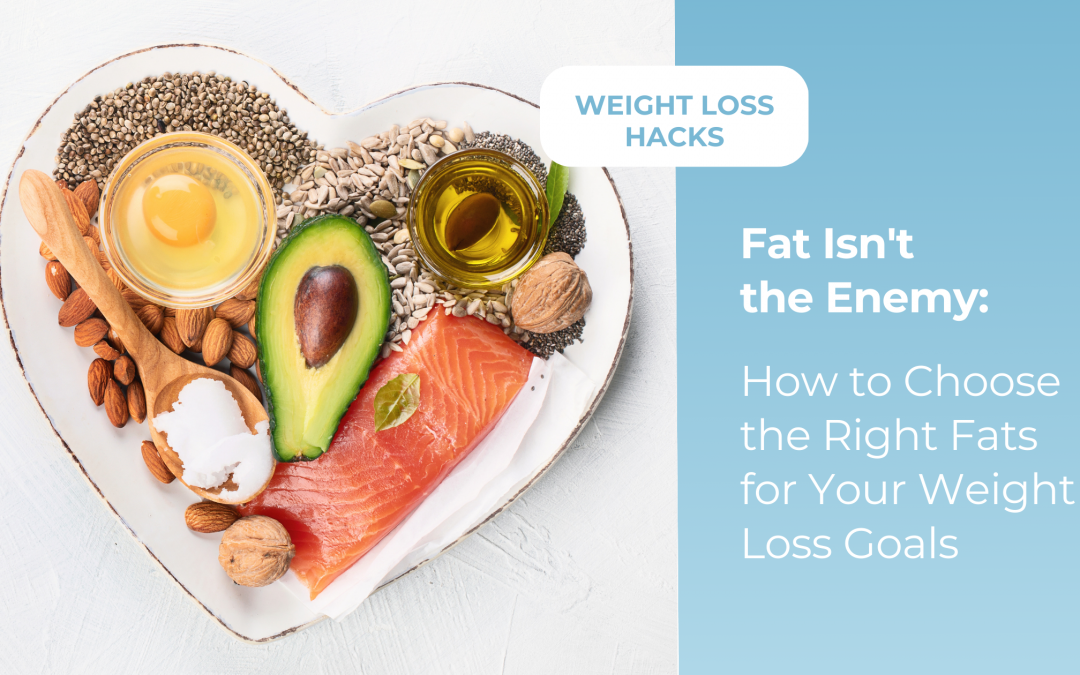 Fat Isn’t the Enemy: How to Choose the Right Fats for Your Weight Loss Goals