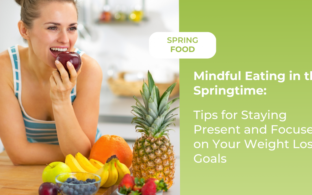 Mindful Eating in the Springtime: Tips for Staying Present and Focused on Your Weight Loss Goals