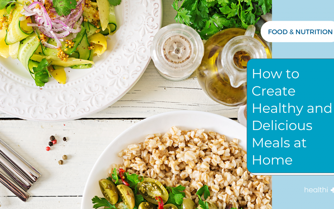 How to Create Healthy and Delicious Meals at Home
